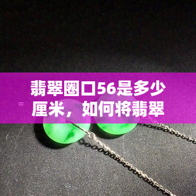 翡翠圈口56是多少厘米，如何将翡翠圈口56转换为厘米？