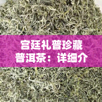 宫廷礼普珍藏普洱茶：详细介绍与价格