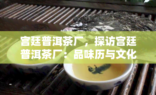 宫廷普洱茶厂，探访宫廷普洱茶厂：品味历与文化的交融