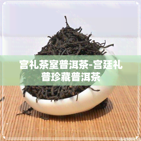 宫礼茶室普洱茶-宫廷礼普珍藏普洱茶