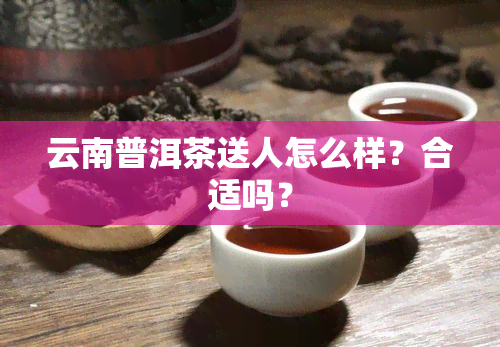 云南普洱茶送人怎么样？合适吗？