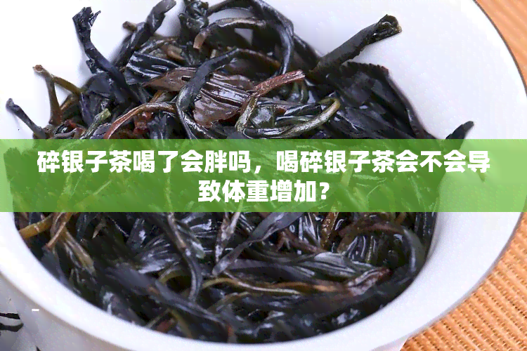 碎银子茶喝了会胖吗，喝碎银子茶会不会导致体重增加？