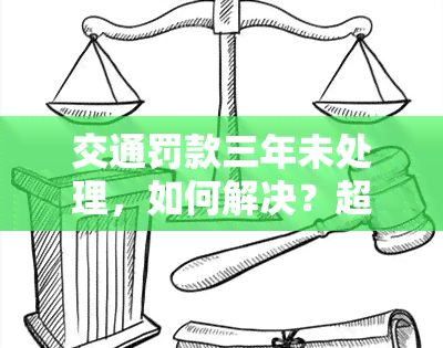 交通罚款三年未处理，如何解决？超过三年未缴纳罚款将有何后果？