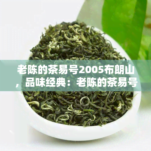 老陈的茶易号2005布朗山，品味经典：老陈的茶易号2005年布朗山普洱茶