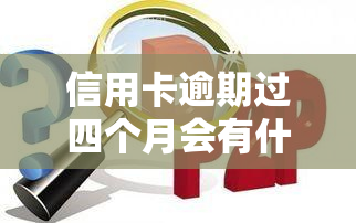 信用卡逾期过四个月会有什么后果？正确处理方法是什么？