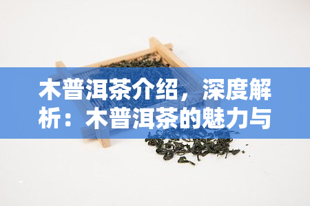 木普洱茶介绍，深度解析：木普洱茶的魅力与特点