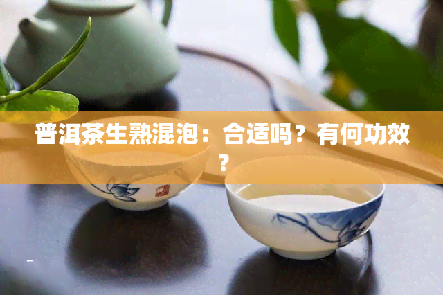 普洱茶生熟混泡：合适吗？有何功效？