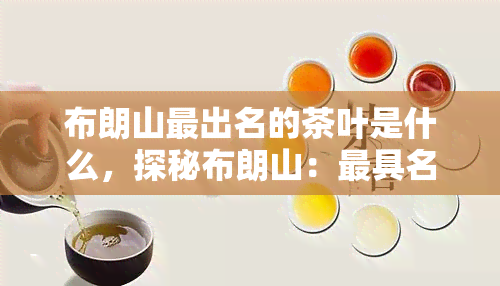 布朗山最出名的茶叶是什么，探秘布朗山：更具名的茶叶是什么？