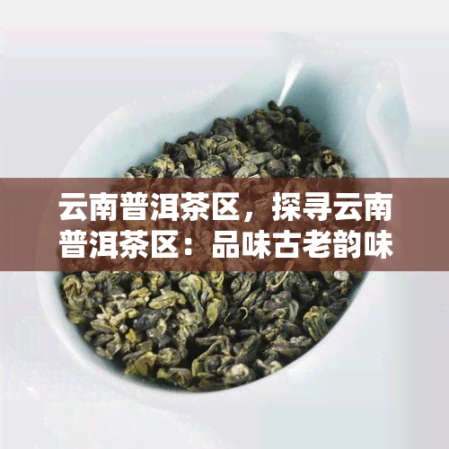 云南普洱茶区，探寻云南普洱茶区：品味古老韵味与自然魅力