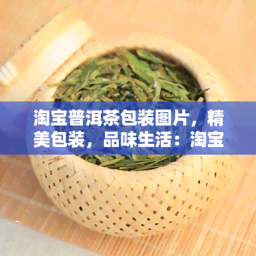 淘宝普洱茶包装图片，精美包装，品味生活：淘宝普洱茶包装图片欣