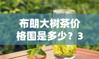 布朗大树茶价格围是多少？357克古树茶多少钱？哪种价位的比较好？