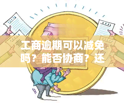 工商逾期可以减免吗？能否协商？还能更低还款吗？