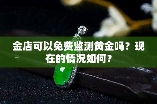 金店可以免费监测黄金吗？现在的情况如何？