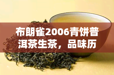 布朗雀2006青饼普洱茶生茶，品味历与自然的交融：布朗雀2006青饼普洱茶生茶