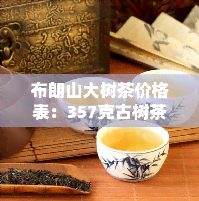 布朗山大树茶价格表：357克古树茶多少钱？了解该茶属于哪个档次