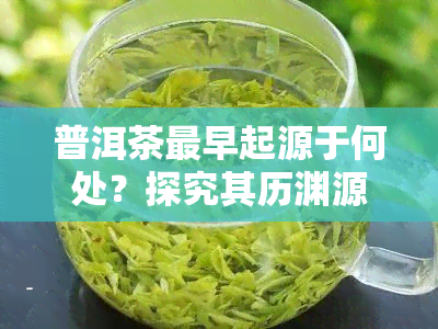 普洱茶最早起源于何处？探究其历渊源与独特魅力