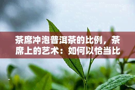 茶席冲泡普洱茶的比例，茶席上的艺术：如何以恰当比例冲泡普洱茶？