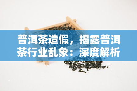 普洱茶造假，揭露普洱茶行业乱象：深度解析造假问题