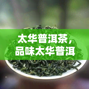 太华普洱茶，品味太华普洱茶：传承千年的茶香与文化