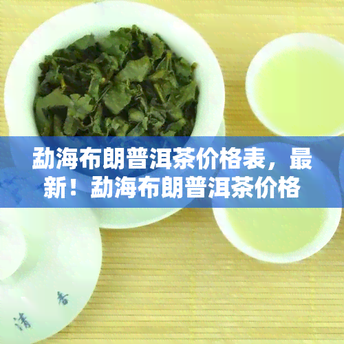 勐海布朗普洱茶价格表，最新！勐海布朗普洱茶价格表出炉，一网打尽各类品种的价格信息！