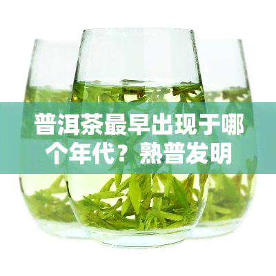 普洱茶最早出现于哪个年代？熟普发明及最早普洱茶饼年份探究