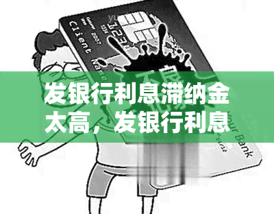 发银行利息滞纳金太高，发银行利息滞纳金被批太高，引发公众关注