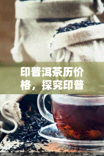 印普洱茶历价格，探究印普洱茶的历价格：从过去到现在