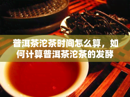 普洱茶沱茶时间怎么算，如何计算普洱茶沱茶的发酵时间？