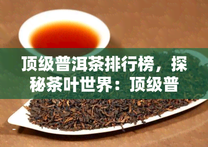 顶级普洱茶排行榜，探秘茶叶世界：顶级普洱茶排行榜一览