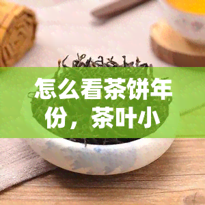 怎么看茶饼年份，茶叶小白必看！教你如何判断茶饼的年份