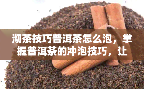 沏茶技巧普洱茶怎么泡，掌握普洱茶的冲泡技巧，让你品味不一样的茶香