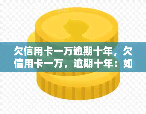 欠信用卡一万逾期十年，欠信用卡一万，逾期十年：如何处理这笔债务？