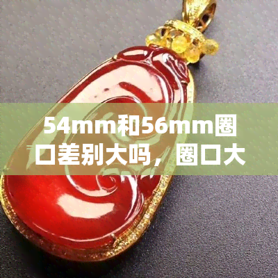 54mm和56mm圈口差别大吗，圈口大小差异：54mm与56mm的镜框有何不同？