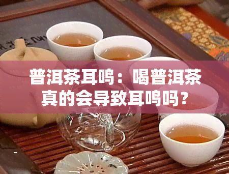 普洱茶耳鸣：喝普洱茶真的会导致耳鸣吗？