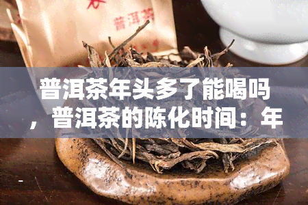 普洱茶年头多了能喝吗，普洱茶的陈化时间：年头多的还能喝吗？