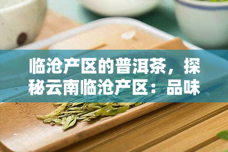 临沧产区的普洱茶，探秘云南临沧产区：品味独特的普洱茶魅力