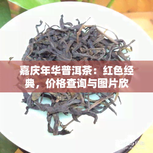 嘉庆年华普洱茶：红色经典，价格查询与图片欣