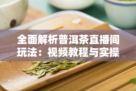 全面解析普洱茶直播间玩法：视频教程与实操指南