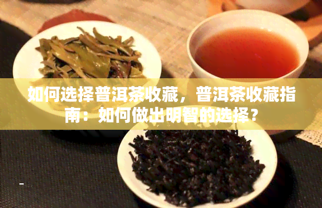 如何选择普洱茶收藏，普洱茶收藏指南：如何做出明智的选择？