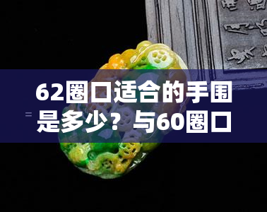 62圈口适合的手围是多少？与60圈口相比，哪种更适合你的手腕尺寸？