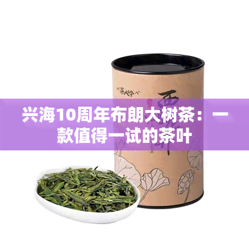 兴海10周年布朗大树茶：一款值得一试的茶叶