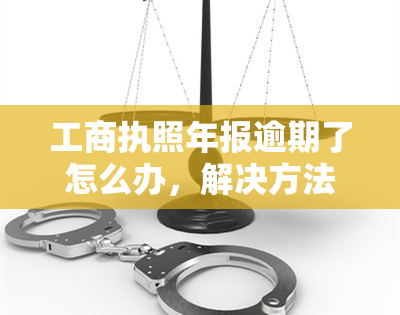 工商执照年报逾期了怎么办，解决方法：工商执照年报逾期后如何处理？