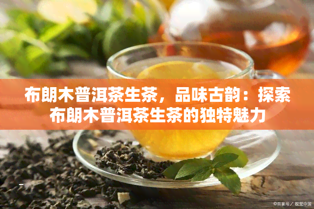 布朗木普洱茶生茶，品味古韵：探索布朗木普洱茶生茶的独特魅力