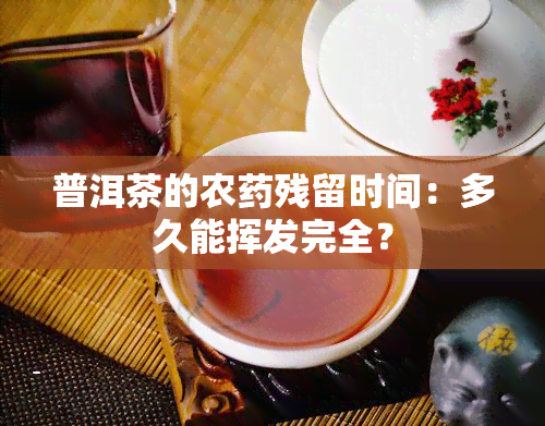 普洱茶的农残留时间：多久能挥发完全？