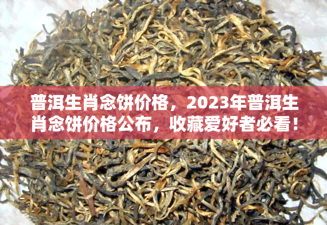 普洱生肖念饼价格，2023年普洱生肖念饼价格公布，收藏爱好者必看！