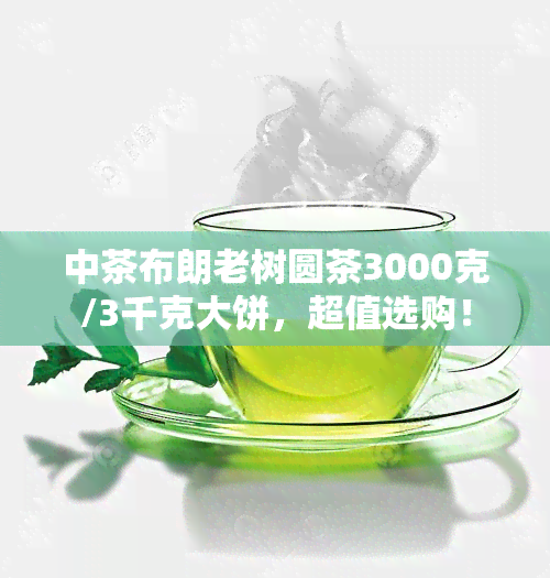 中茶布朗老树圆茶3000克/3千克大饼，超值选购！