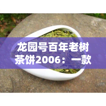 龙园号百年老树茶饼2006：一款口感醇厚的老树茶饼，源自2007年的精选茶叶。