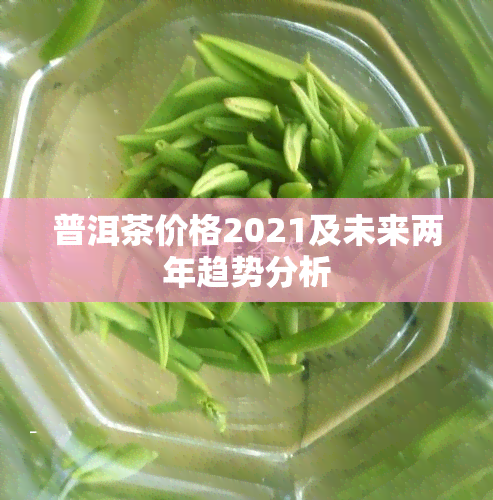 普洱茶价格2021及未来两年趋势分析