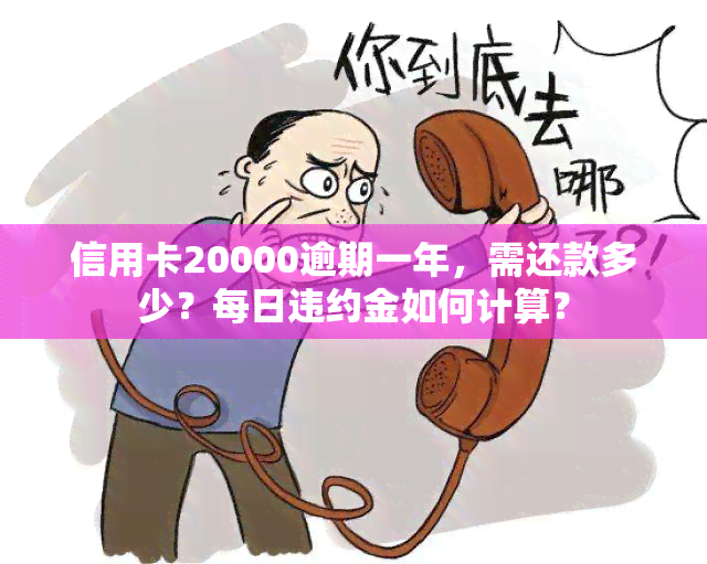 信用卡20000逾期一年，需还款多少？每日违约金如何计算？