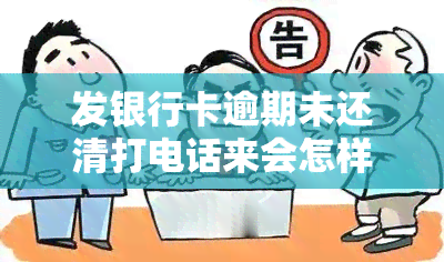 发银行卡逾期未还清打电话来会怎样，如何处理发银行卡逾期未还清的情况：电话的应对策略